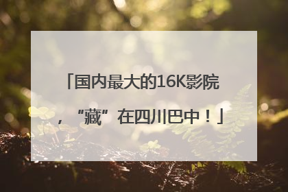 国内最大的16K影院，“藏”在四川巴中！